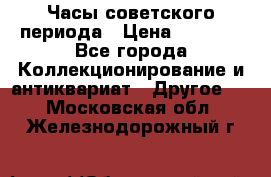 Часы советского периода › Цена ­ 3 999 - Все города Коллекционирование и антиквариат » Другое   . Московская обл.,Железнодорожный г.